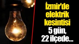 İzmir'de 22 ilçede 5 gün elektrik kesintisi