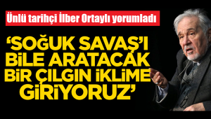 ‘Soğuk Savaş’ı bile aratacak bir iklime giriyoruz