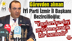 Görevden alınan İYİ Parti İzmir İl Başkanı Bezircilioğlu: “Yapılan bu olay antidemokratik bir hamledir”