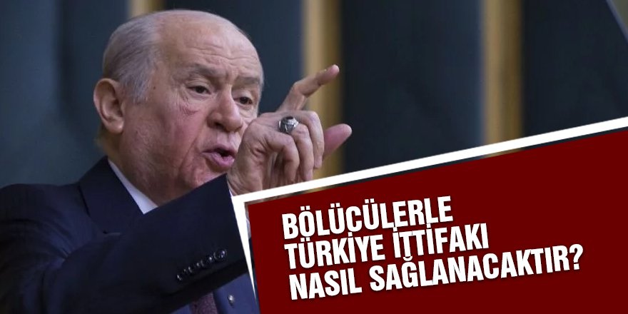 Bahçeli: Bölücülerle Türkiye İttifakı nasıl sağlanacaktır?